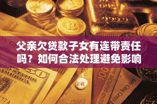 北京父亲欠贷款子女有连带责任吗？如何合法处理避免影响？