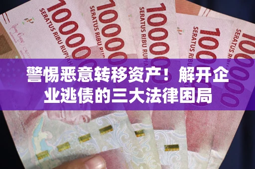 北京警惕恶意转移资产！解开企业逃债的三大法律困局