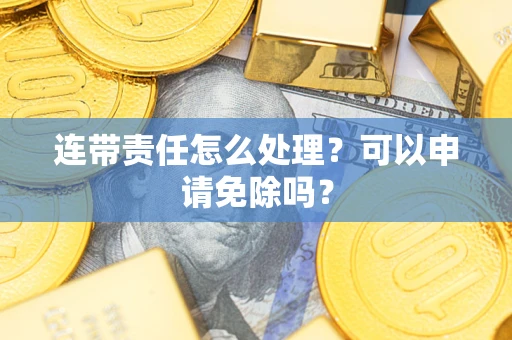 北京连带责任怎么处理？可以申请免除吗？