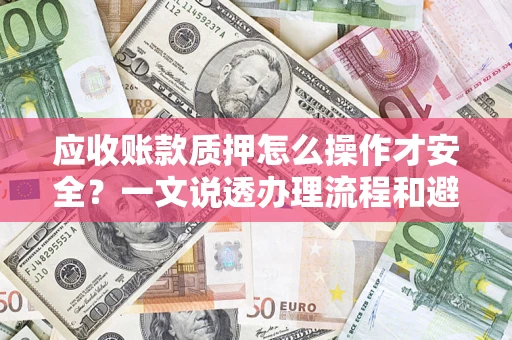 北京应收账款质押怎么操作才安全？一文说透办理流程和避险绝招